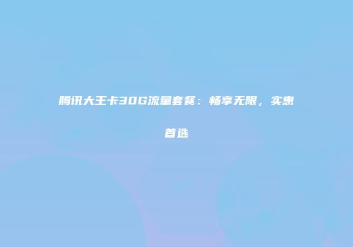 腾讯大王卡30G流量套餐：畅享无限，实惠首选
