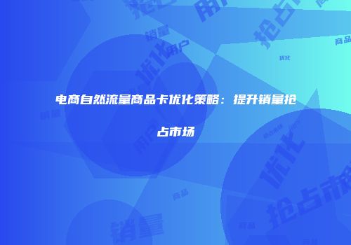 电商自然流量商品卡优化策略：提升销量抢占市场