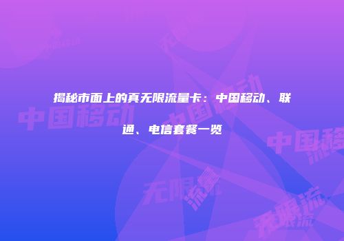揭秘市面上的真无限流量卡：中国移动、联通、电信套餐一览