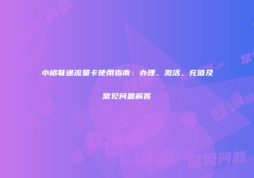 小橘联通流量卡使用指南：办理、激活、充值及常见问题解答