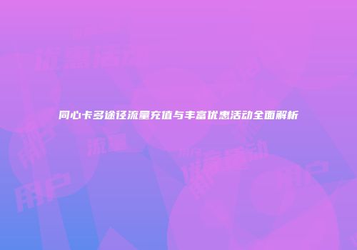 同心卡多途径流量充值与丰富优惠活动全面解析
