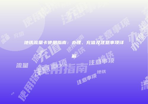 地铁流量卡使用指南：办理、充值及注意事项详解