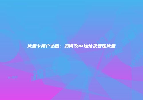 流量卡用户必看：如何改IP地址及管理流量