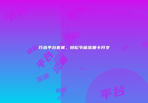 巧选平台套餐，轻松节省流量卡开支