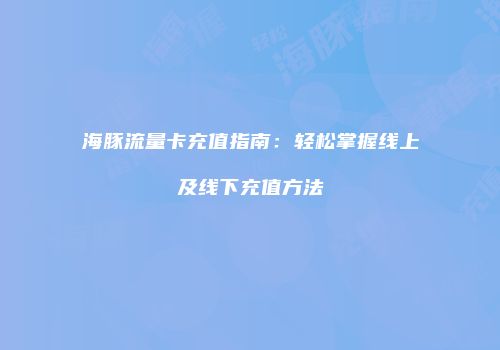 海豚流量卡充值指南：轻松掌握线上及线下充值方法