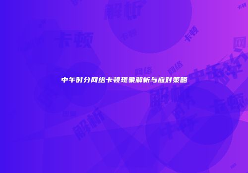 中午时分网络卡顿现象解析与应对策略