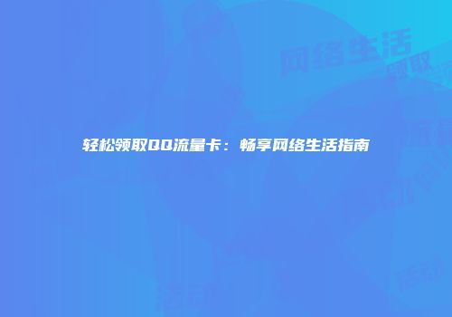 轻松领取QQ流量卡：畅享网络生活指南