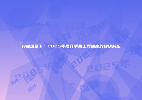 抖加流量卡：2025年提升手机上网速度的秘诀解析