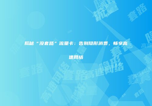 揭秘“没套路”流量卡：告别隐形消费，畅享高速网络