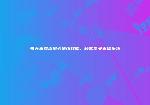 每天直播流量卡使用攻略：轻松享受直播乐趣