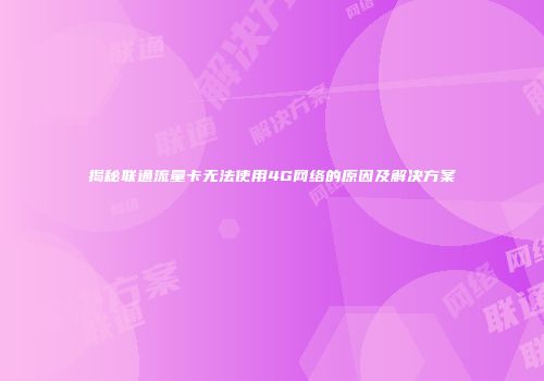 揭秘联通流量卡无法使用4G网络的原因及解决方案