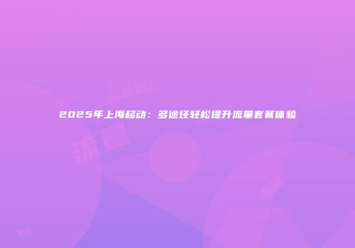 2025年上海移动：多途径轻松提升流量套餐体验