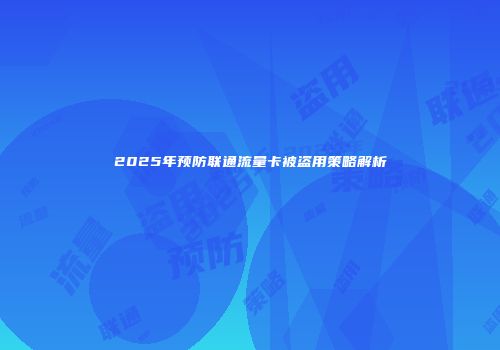 2025年预防联通流量卡被盗用策略解析