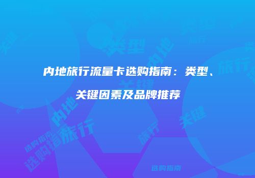 内地旅行流量卡选购指南：类型、关键因素及品牌推荐