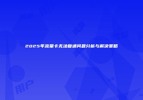 2025年流量卡无法复通问题分析与解决策略