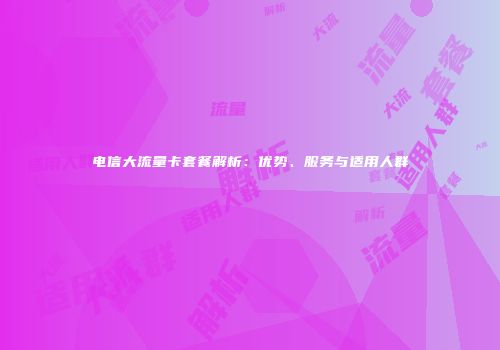电信大流量卡套餐解析：优势、服务与适用人群