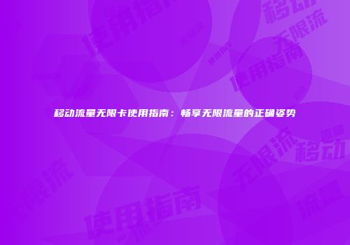 移动流量无限卡使用指南：畅享无限流量的正确姿势