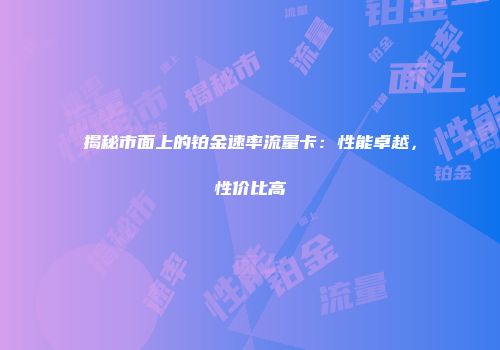 揭秘市面上的铂金速率流量卡：性能卓越，性价比高