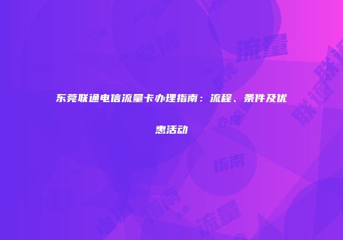东莞联通电信流量卡办理指南：流程、条件及优惠活动