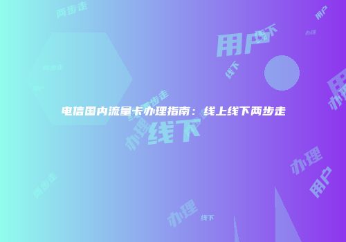 电信国内流量卡办理指南：线上线下两步走