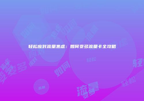 轻松应对流量焦虑：如何变多流量卡全攻略
