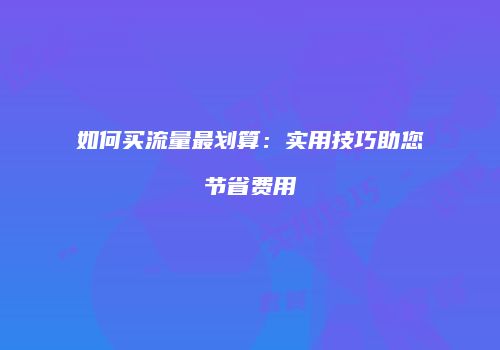 如何买流量最划算：实用技巧助您节省费用