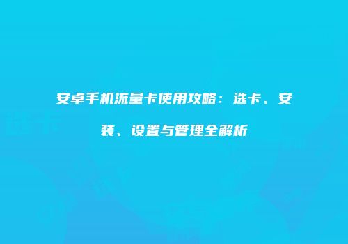 安卓手机流量卡使用攻略：选卡、安装、设置与管理全解析