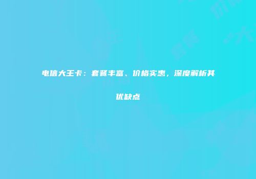 电信大王卡：套餐丰富、价格实惠，深度解析其优缺点