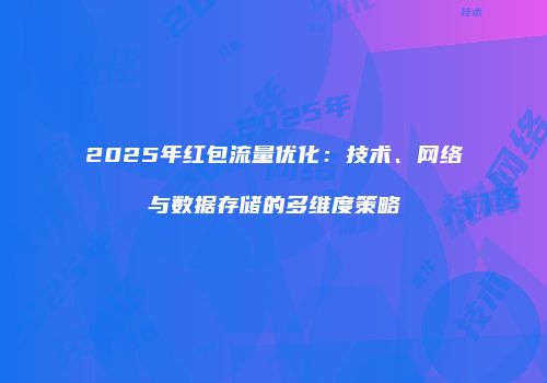 2025年红包流量优化：技术、网络与数据存储的多维度策略