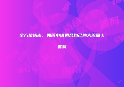 全方位指南：如何申请适合自己的大流量卡套餐