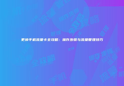 更换手机流量卡全攻略：操作步骤与流量管理技巧