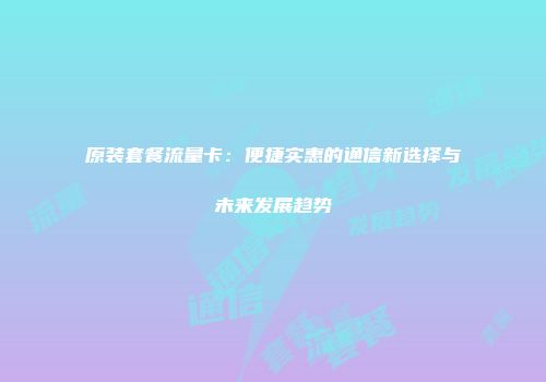 原装套餐流量卡：便捷实惠的通信新选择与未来发展趋势