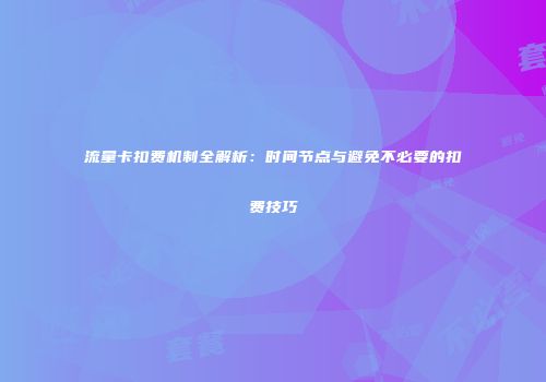 流量卡扣费机制全解析：时间节点与避免不必要的扣费技巧