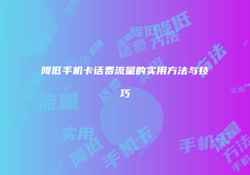 降低手机卡话费流量的实用方法与技巧