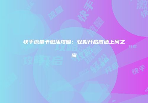 快手流量卡激活攻略：轻松开启高速上网之旅
