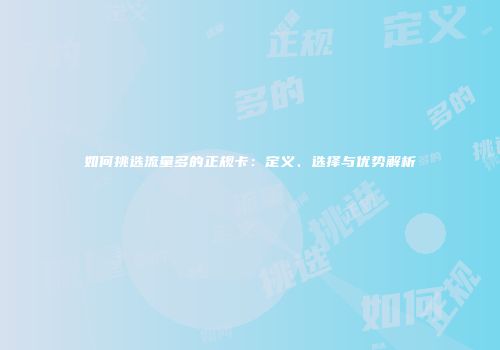 如何挑选流量多的正规卡：定义、选择与优势解析