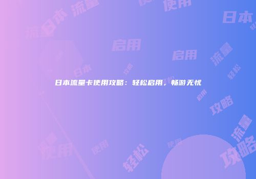 日本流量卡使用攻略：轻松启用，畅游无忧