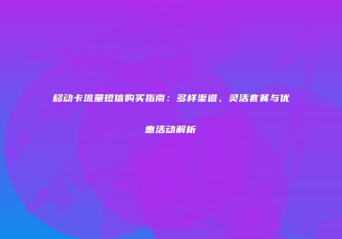 移动卡流量短信购买指南：多样渠道、灵活套餐与优惠活动解析
