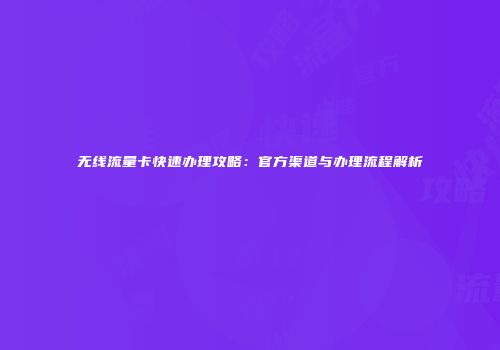 无线流量卡快速办理攻略：官方渠道与办理流程解析