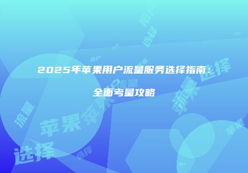 2025年苹果用户流量服务选择指南：全面考量攻略