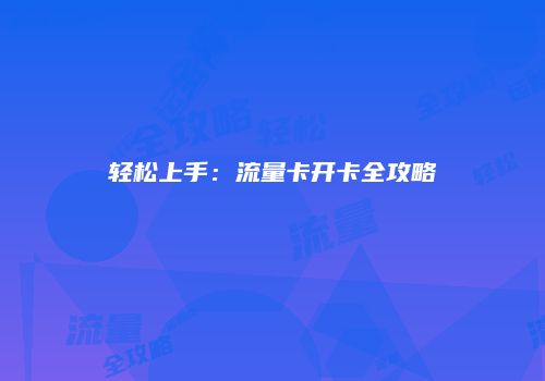 轻松上手：流量卡开卡全攻略