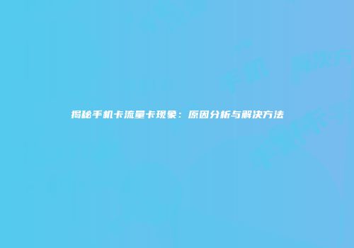 揭秘手机卡流量卡现象：原因分析与解决方法