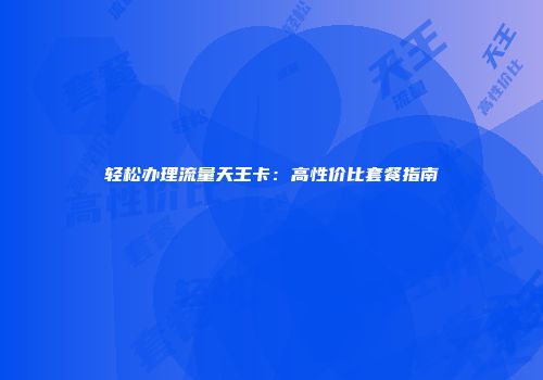 轻松办理流量天王卡：高性价比套餐指南