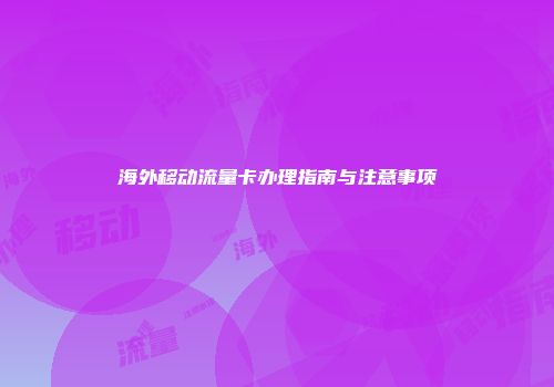 海外移动流量卡办理指南与注意事项