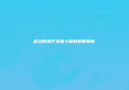 移动营业厅流量卡盈利策略解析