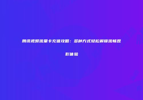 腾讯视频流量卡充值攻略：多种方式轻松解锁流畅观影体验