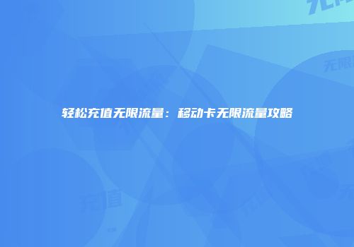 轻松充值无限流量：移动卡无限流量攻略