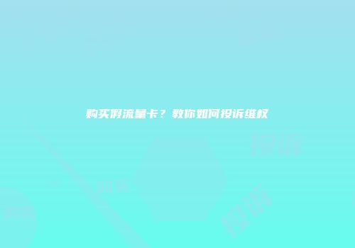 购买假流量卡？教你如何投诉维权