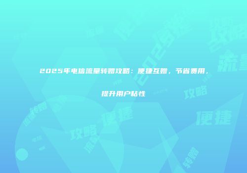 2025年电信流量转赠攻略：便捷互赠，节省费用，提升用户粘性