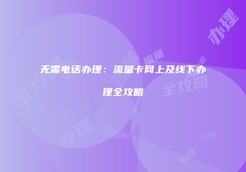 无需电话办理：流量卡网上及线下办理全攻略
